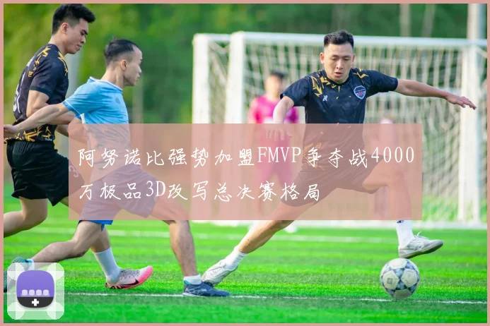 阿努诺比强势加盟FMVP争夺战4000万极品3D改写总决赛格局