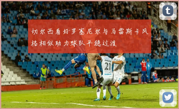 切尔西看好罗塞尼尔与马雷斯卡风格相似助力球队平稳过渡