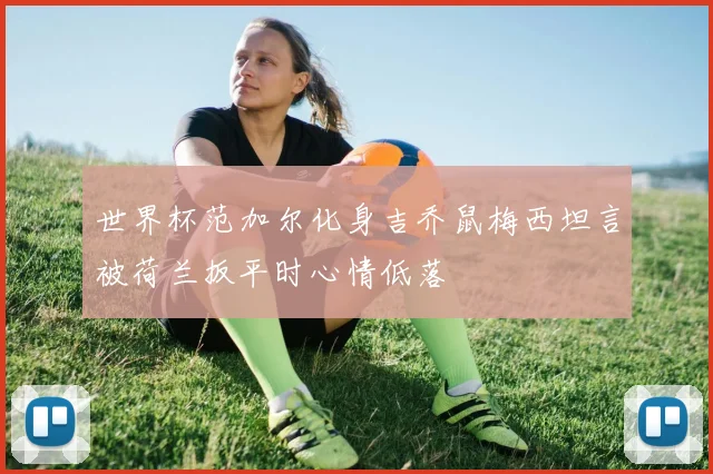 世界杯范加尔化身吉乔鼠梅西坦言被荷兰扳平时心情低落