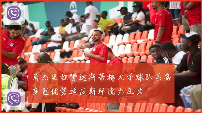 乌杰里称赞达斯蒂梅大学球队具备多重优势适应新环境无压力