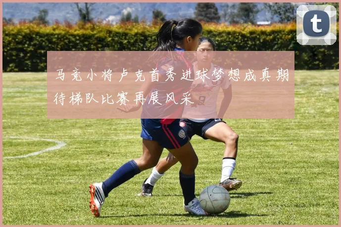 马竞小将卢克首秀进球梦想成真期待梯队比赛再展风采