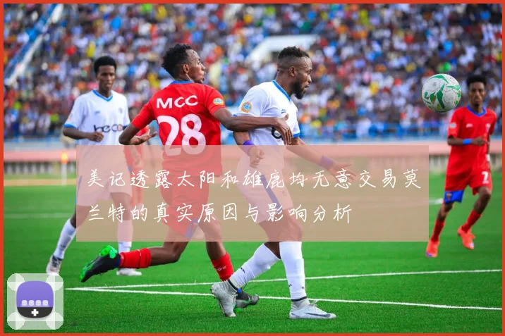 美记透露太阳和雄鹿均无意交易莫兰特的真实原因与影响分析