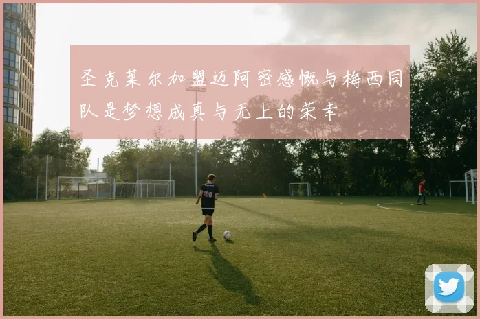 圣克莱尔加盟迈阿密感慨与梅西同队是梦想成真与无上的荣幸