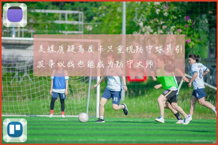 美媒质疑乌度卡只重视防守球员引发争议我也能成为防守大师