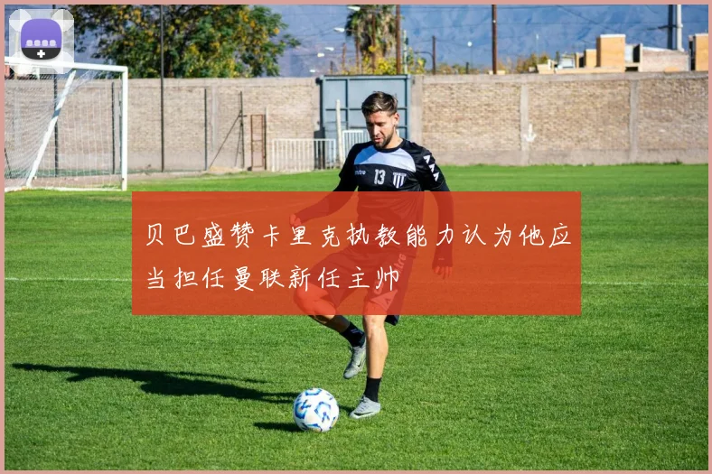 贝巴盛赞卡里克执教能力认为他应当担任曼联新任主帅