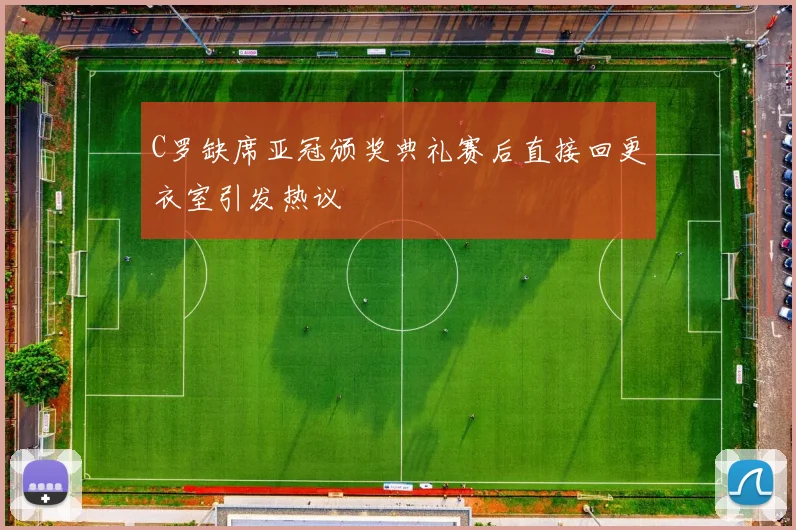 C罗缺席亚冠颁奖典礼赛后直接回更衣室引发热议