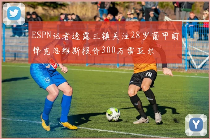 ESPN记者透露三镇关注28岁葡甲前锋克洛维斯报价300万雷亚尔
