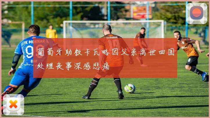 葡萄牙助教卡瓦略因父亲离世回国处理丧事深感悲痛