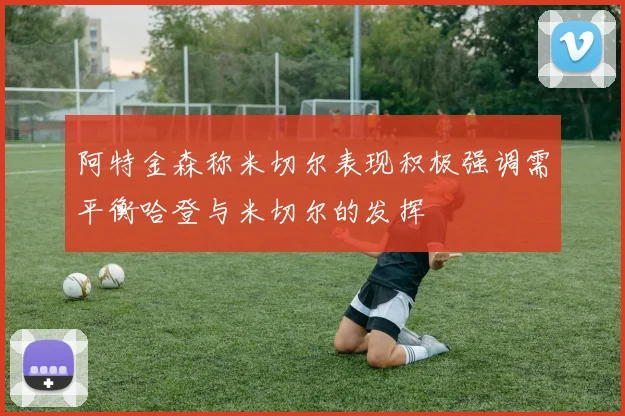 阿特金森称米切尔表现积极强调需平衡哈登与米切尔的发挥