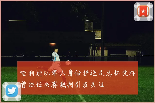 哈利迪以军人身份护送足总杯奖杯曾担任决赛裁判引发关注