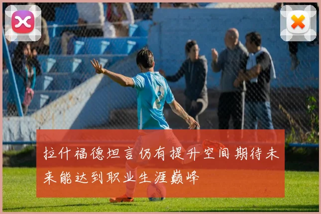 拉什福德坦言仍有提升空间期待未来能达到职业生涯巅峰