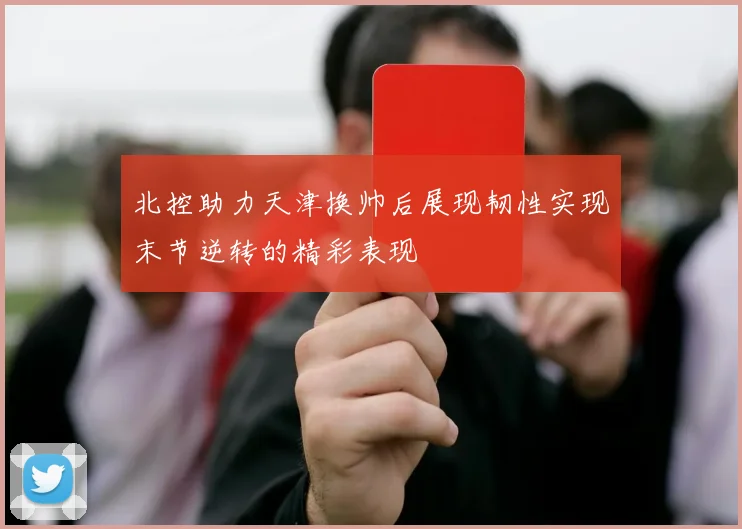 北控助力天津换帅后展现韧性实现末节逆转的精彩表现