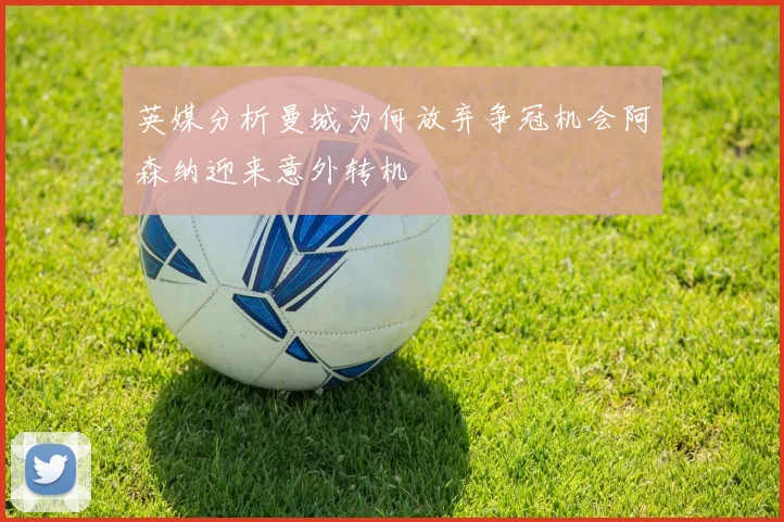 英媒分析曼城为何放弃争冠机会阿森纳迎来意外转机