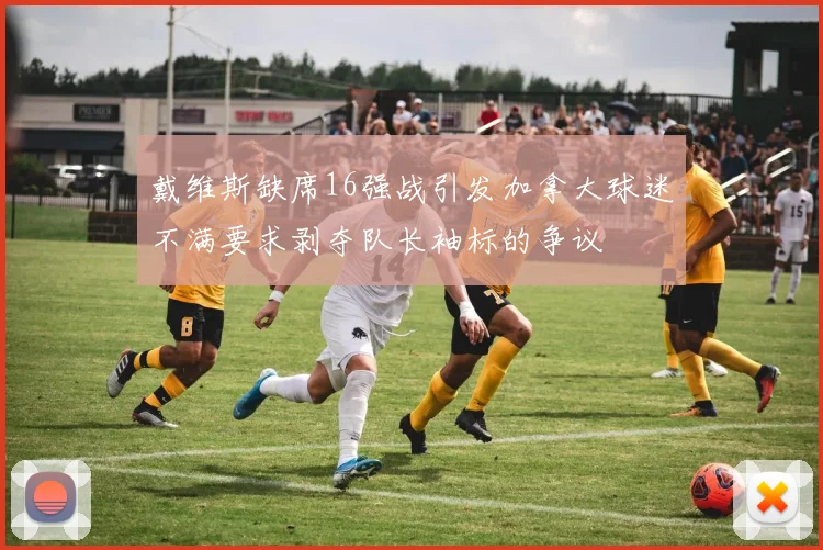 戴维斯缺席16强战引发加拿大球迷不满要求剥夺队长袖标的争议