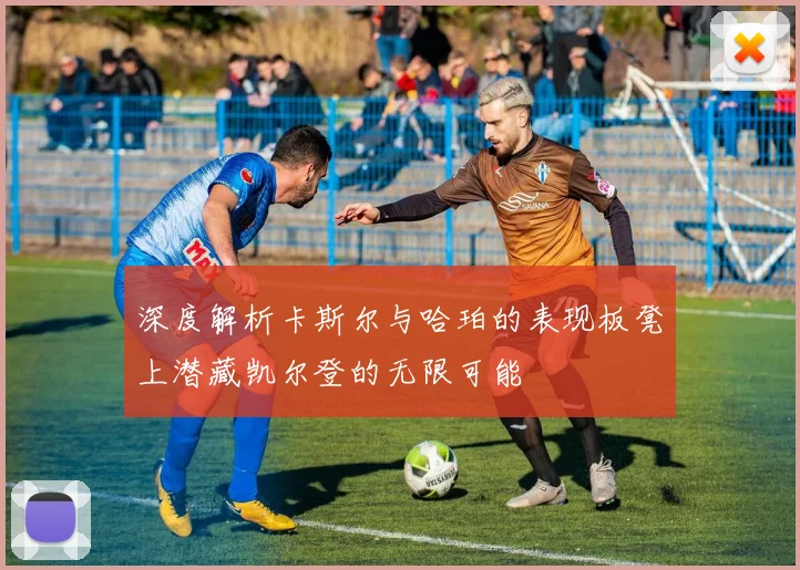 深度解析卡斯尔与哈珀的表现板凳上潜藏凯尔登的无限可能