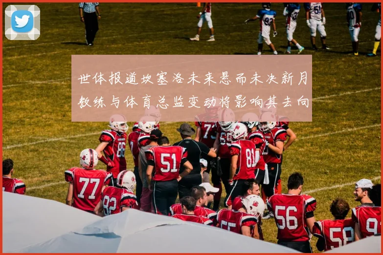 世体报道坎塞洛未来悬而未决新月教练与体育总监变动将影响其去向