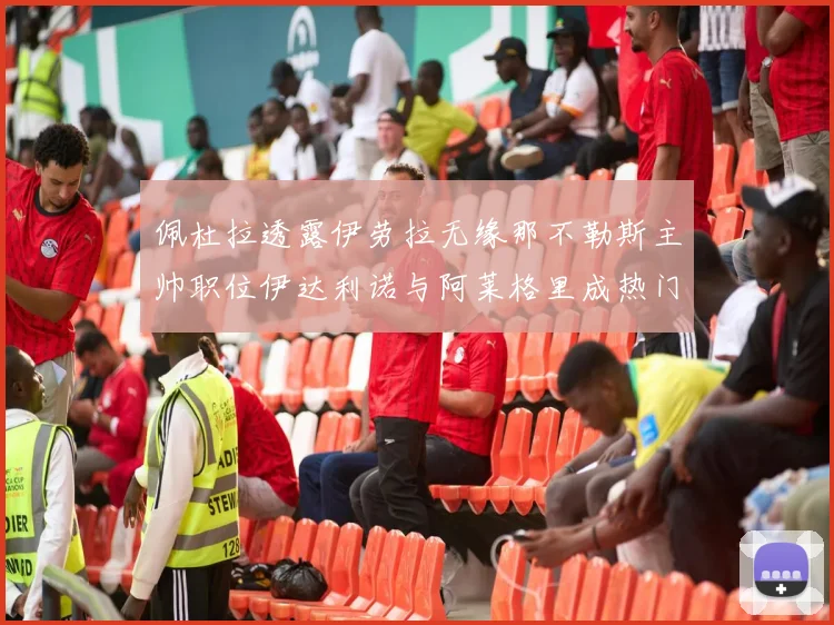 佩杜拉透露伊劳拉无缘那不勒斯主帅职位伊达利诺与阿莱格里成热门候选人