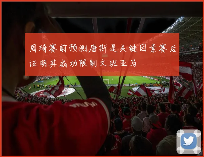 周琦赛前预测唐斯是关键因素赛后证明其成功限制文班亚马