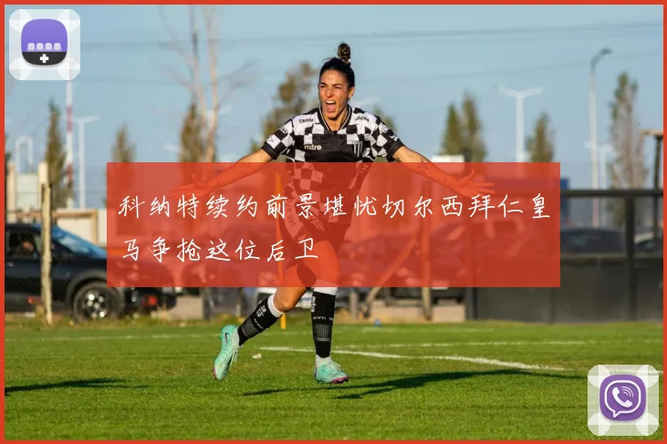 科纳特续约前景堪忧切尔西拜仁皇马争抢这位后卫