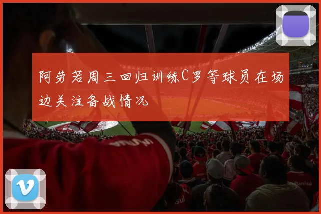 阿劳若周三回归训练C罗等球员在场边关注备战情况