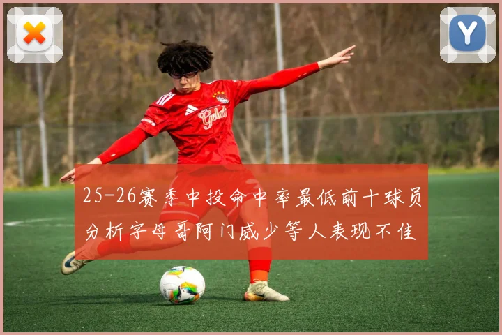 25-26赛季中投命中率最低前十球员分析字母哥阿门威少等人表现不佳