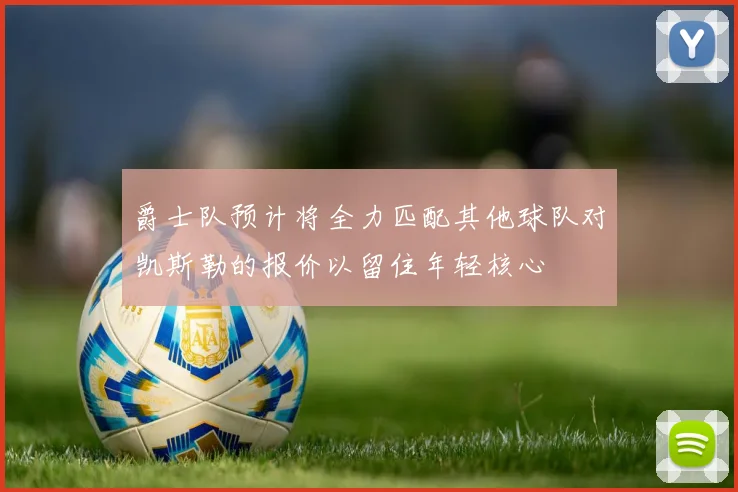 爵士队预计将全力匹配其他球队对凯斯勒的报价以留住年轻核心