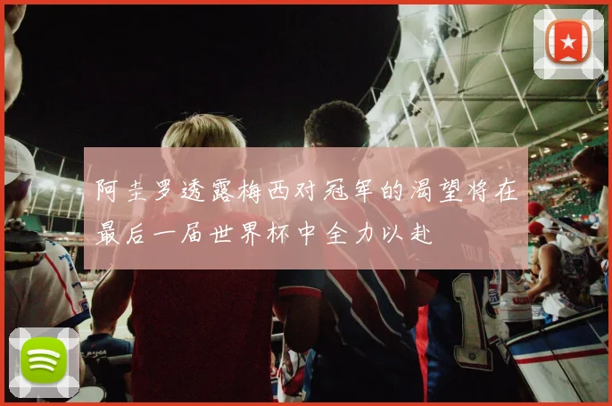 阿圭罗透露梅西对冠军的渴望将在最后一届世界杯中全力以赴