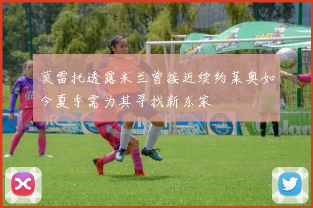莫雷托透露米兰曾接近续约莱奥如今夏季需为其寻找新东家